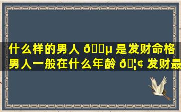 什么样的男人 🌵 是发财命格（男人一般在什么年龄 🦢 发财最好）